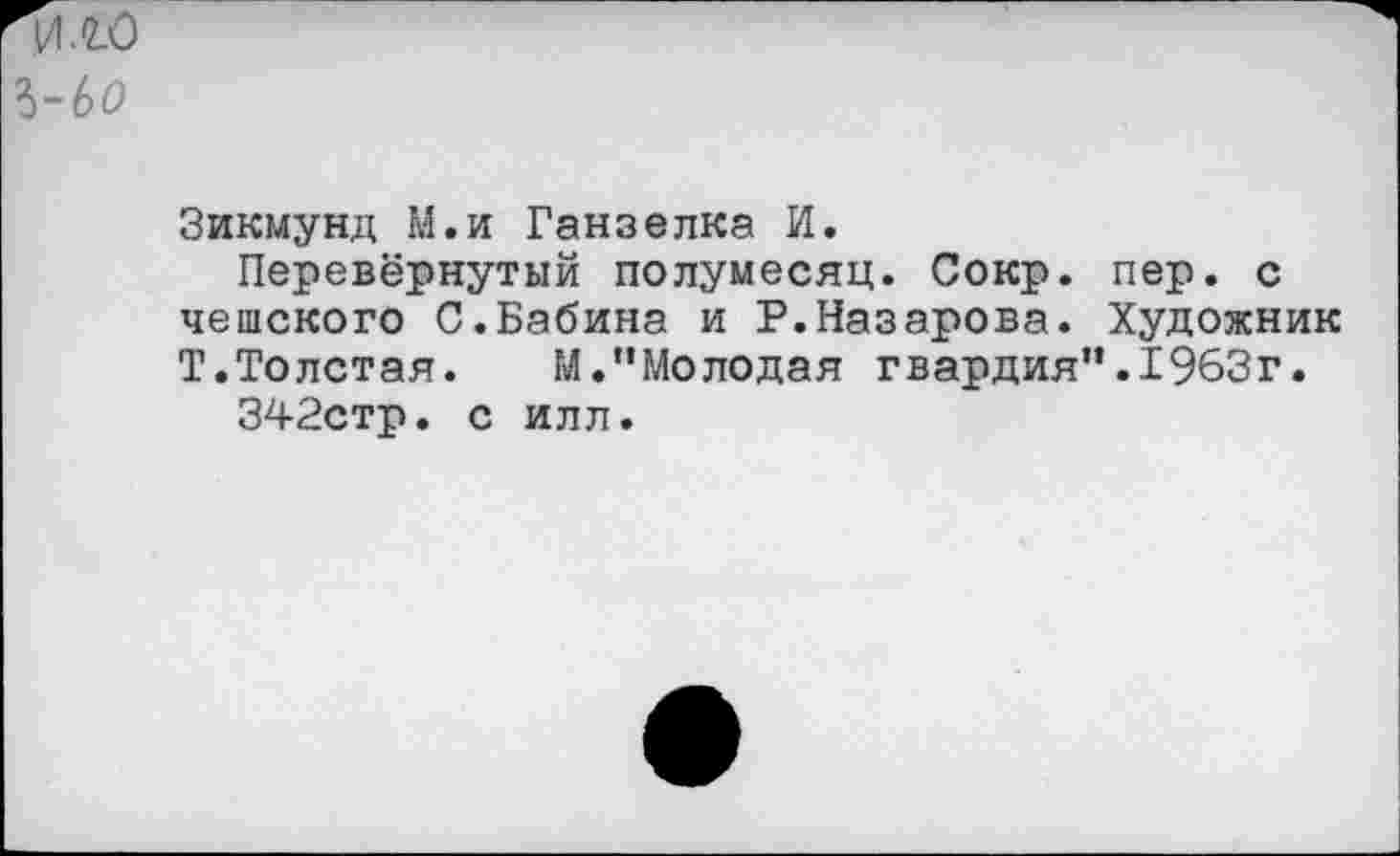 ﻿Зикмунд М.и Ганзелка И.
Перевёрнутый полумесяц. Сокр. пер. с чешского С.Бабина и Р.Назарова. Художник Т.Толстая. М."Молодая гвардия".1963г.
342стр. с илл.